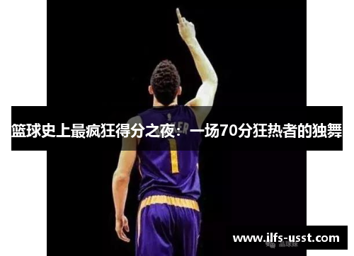 篮球史上最疯狂得分之夜：一场70分狂热者的独舞